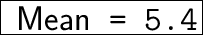 \huge{ \fbox{ \sf{Mean}\tt{ = 5.4}}}