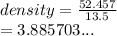 density =  \frac{52.457}{13.5}  \\  = 3.885703...
