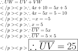 \therefore UW = UV + VW\\\therefore 4x + 10 = 5x + 5\\\therefore 4x - 5x = 5 - 10\\\therefore - x = - 5\\\therefore x = 5\\\because \overline{UV} = 5x\\\therefore \overline{UV} = 5\times 5\\\huge \purple {\boxed {\therefore \overline{UV} = 25}} \\