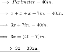\implies Perimeter = 40 in. \\\\\implies x + x + x + 7in. = 40 in . \\\\\implies 3x + 7 in. = 40 in. \\\\\implies 3x = ( 40 - 7 )in.\\\\\underline{\boxed{\red{\tt \implies 3x = 33 in. }}}