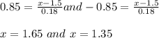 0.85=\frac{x-1.5}{0.18}and-0.85=\frac{x -1.5}{0.18}  \\\\x=1.65 \ and\ x=1.35