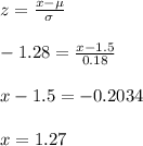 z=\frac{x-\mu}{\sigma}\\\\-1.28=\frac{x-1.5}{0.18}\\\\x-1.5=-0.2034\\\\x=1.27