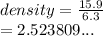 density =  \frac{15.9}{6.3}  \\  = 2.523809...