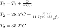 T_2=T_1+\frac{Q}{mCp}\\ \\T_2=28.5\°C+\frac{35.9J}{11.7g*0.455\frac{J}{g\°C} }\\ \\T_2=35.2\°C