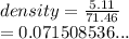 density =  \frac{5.11}{71.46}  \\  = 0.071508536...