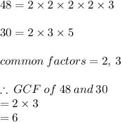 48 = 2 \times 2 \times 2 \times 2 \times 3 \\  \\ 30 = 2 \times 3 \times 5 \\  \\ common \: factors = 2, \:  3 \\  \\  \therefore \: GCF  \: of \: 48 \: and \: 30 \:   \\ = 2 \times 3  \\ = 6