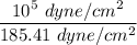 \dfrac{10^5 \ dyne /cm^2}{185.41\ dyne /cm^2}