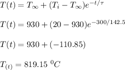 T(t) = T_{ \infty} + (T_i -T_{\infty})e^{-t/ \tau}\\\\T(t) = 930 + (20 -930)e^{-300/ 142.5}\\\\T(t) = 930 + (-110.85)\\\\T_{(t)} = 819.15 \ ^0 C