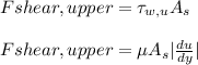 F{shear,upper}=\tau_{w,u} A_s\\\\F{shear,upper}=\mu A_s|\frac{du}{dy} |\\