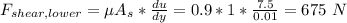 F_{shear,lower}=\mu A_s*\frac{du}{dy}=0.9*1*\frac{7.5}{0.01}=675\ N