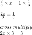 \frac{2}{3}\times x = 1 \times \frac{1}{3}\\  \\\frac{2x}{3} = \frac{1}{3}\\ \\cross \ multiply\\2x \times 3 = 3\\