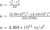 a = \frac{v_f^2 -v_0^2}{2d} \\\\a = \frac{(2.59*10^6)^2 -(6.18*10^5)^2}{2(0.0708)}\\\\a = 4.468*10^{13} \ m/s^2