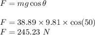 F=mg\cos\theta\\\\F=38.89\times 9.81\times \cos(50)\\F=245.23\ N