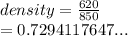 density =  \frac{620}{850}   \\  = 0.7294117647...