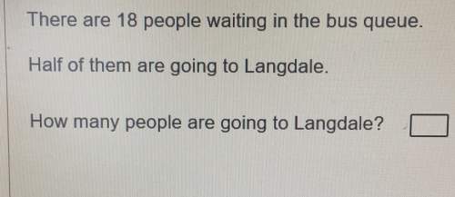 There are 18 people waiting in the bus queue. half of them are going to langdale how many people are