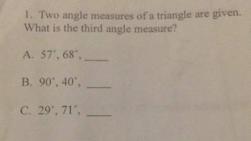 1. two angle measures of a triangle are given. what is the third angle measure? a. 57 68 b. 90 40 c