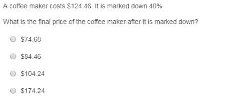 Acoffee maker costs $124.46. it is marked down 40%. what is the final price of the coffe