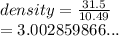 density =  \frac{31.5}{10.49}  \\  = 3.002859866...