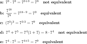 \textbf{a: }7^3\cdot7^3=7^{3+3}=7^6\quad\textbf{not equivalent}\\\\\textbf{b:  }\dfrac{7^{18}}{7^9}=7^{18-9}=7^9\quad\textbf{equivalent}\\\\\textbf{c:  }(7^3)^3=7^{3\cdot3}=7^9\quad\textbf{equivalent}\\\\\textbf{d:  }7^4+7^5=7^4(1+7)=8\cdot7^4\quad\textbf{not equivalent}\\\\\textbf{e:  }7^4\cdot7^5=7^{4+5}=7^9\quad\textbf{equivalent}