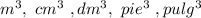 m^3,\ cm^3\ ,dm^3,\ pie^3\ , pulg^3