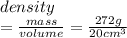 density \\  =  \frac{mass}{volume}  =  \frac{272g}{ {20cm}^{3} }