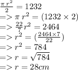 \frac{ {\pi \: r}^{2}}{2}  = 1232  \\  =    {\pi \: r}^{2} =( 1232 \times 2) \\  =    \frac{22}{7}  {r}^{2}  = 2464   \\  =    {r}^{2}  = ( \frac{2464 \times 7}{22} )  \\  =    {r}^{2}  = 784 \\  =   r =  \sqrt{784}   \\  =   r = 28cm