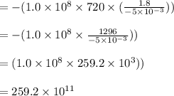 = -(1.0 \times 10^{8}  \times 720 \times  (\frac{1.8}{-5 \times 10^{-3}})) \\\\= -(1.0 \times 10^{8}  \times \frac{ 1296}{-5 \times 10^{-3}})) \\\\= (1.0 \times 10^{8}  \times 259.2 \times 10^3)) \\\\= 259.2 \times 10^{11} \\\\