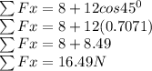 \sum Fx = 8 + 12cos45^0\\\sum Fx = 8 + 12(0.7071)\\\sum Fx = 8 + 8.49\\\sum Fx = 16.49N