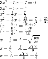 3x^{2} -5x -7 = 0 \\ 3x^{2} -5x = 7 \\ x^{2} -\frac{5}{3}x = \frac{7}{3} \\ x^{2} -\frac{5}{3}x +\frac{25}{36} = \frac{7}{3} +\frac{25}{36} \\ (x -\frac{5}{6})^{2} = \frac{84 +25}{36} \\ (x -\frac{5}{6})^{2} = \frac{109}{36} \\ x -\frac{5}{6} = ±\sqrt{\frac{109}{36}} \\ x -\frac{5}{6} = ±\frac{\sqrt{109}}{6} \\ x = ±\frac{\sqrt{109}}{6} +\frac{5}{6}