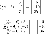 (\frac{2}{5}a+6)\begin{bmatrix}3 \\ -2 \\ 7\end{bmatrix}=\begin{bmatrix}15 \\ -10 \\ 35\end{bmatrix}\\\\\\\begin{bmatrix}(\frac{2}{5}a+6)*3 \\ (\frac{2}{5}a+6)*(-2) \\ (\frac{2}{5}a+6)*7\end{bmatrix}=\begin{bmatrix}15 \\ -10 \\ 35\end{bmatrix}\\\\\\