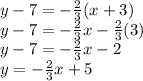 y -7 = -\frac{2}{3}(x +3)\\ y -7 = -\frac{2}{3}x -\frac{2}{3}(3) \\ y - 7 = -\frac{2}{3}x -2\\ y = -\frac{2}{3}x +5