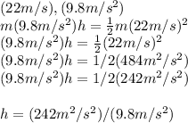(22m/s),(9.8m/s^2)\\m(9.8m/s^2)h=\frac{1}{2} m(22m/s)^2\\(9.8 m/s^2)h=\frac{1}{2} (22m/s)^2\\(9.8m/s^2)h=1/2 (484m^2/s^2)\\(9.8m/s^2)h=1/2 (242m^2/s^2)\\\\h= (242m^2/s^2)/(9.8m/s^2)