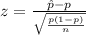 z =  \frac{\^ p  -  p}{\sqrt{\frac{p (1- p)}{n} } }