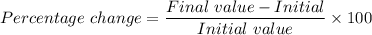 Percentage \ change = \dfrac{Final \ value - Initial \value }{Initial \ value} \times 100