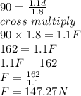 90 = \frac{1.1d}{1.8}\\cross \ multiply\\ 90 \times 1.8 = 1.1F\\162 = 1.1F\\1.1F = 162\\F = \frac{162}{1.1} \\F = 147.27N