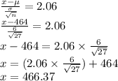 \frac{x-\mu}{\frac{\sigma}{\sqrt{n}}}=2.06\\\frac{x-464}{\frac{6}{\sqrt{27}}}=2.06\\x-464=2.06 \times \frac{6}{\sqrt{27}}\\x=(2.06 \times \frac{6}{\sqrt{27}})+464\\x=466.37