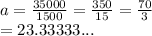 a =  \frac{35000}{1500}  =  \frac{350}{15}  =  \frac{70}{3}  \\  = 23.33333...