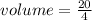 volume =  \frac{20}{4}  \\