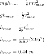 mgh_{max} = \frac{1}{2}mv_{max}^2 \\\\gh_{max} = \frac{1}{2}v_{max}^2\\\\ h_{max}  =  \frac{1}{2g}v_{max}^2\\\\ h_{max}  = \frac{1}{2*9.8}(2.95^2)\\\\ h_{max}  = 0.44 \ m