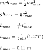 mgh_{max} = \frac{1}{2}mv_{max}^2 \\\\gh_{max} = \frac{1}{2}v_{max}^2\\\\ h_{max}  =  \frac{1}{2g}v_{max}^2\\\\ h_{max}  = \frac{1}{2*9.8}(1.477^2)\\\\ h_{max}  = 0.11 \ m