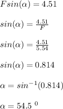 Fsin(\alpha) = 4.51\\\\sin(\alpha) = \frac{4.51}{F} \\\\sin(\alpha ) = \frac{4.51}{5.54} \\\\sin(\alpha ) = 0.814\\\\\alpha = sin^{-1}(0.814)\\\\\alpha = 54.5 \ ^0