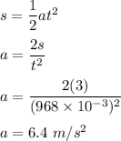 s=\dfrac{1}{2}at^2\\\\a=\dfrac{2s}{t^2}\\\\a=\dfrac{2(3)}{(968\times 10^{-3})^2}\\\\a=6.4\ m/s^2