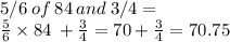 5/6  \: of \:  84  \: and \:  3/4 = \\   \frac{5}{6}  \times 84 \:  +  \frac{3}{4}  = 70 +  \frac{3}{4}  = 70.75