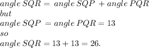 angle \: SQR = \: angle  \: SQP \:  + angle \: PQR \\ but \\ \: angle  \: SQP \:   =  angle \: PQR  = 13 \\ so \\ angle \: SQR = 13  + 13 = 26.