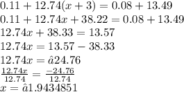 0.11 +1 2.74(x + 3) = 0.08 + 13.49 \\ 0.11 + 12.74x + 38.22 = 0.08 + 13.49 \\ 12.74x + 38.33 = 13.57 \\ 12.74x = 13.57 - 38.33 \\ 12.74x = −24.76 \\  \frac{12.74x}{12.74}  =  \frac{ - 24.76}{12.74}  \\ x = −1.9434851