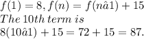 f(1) = 8, f(n) = f(n − 1) + 15 \\ The \:  10th  \: term  \: is \:  \\ 8(10 − 1) + 15 = 72 + 15 = 87.
