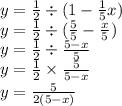 y =  \frac{1}{2}  \div (1 -  \frac{1}{5} x) \\ y =  \frac{1}{2}  \div ( \frac{5}{5}  -  \frac{x}{5} ) \\ y =  \frac{1}{2}  \div \frac{5 - x}{5}  \\ y =  \frac{1}{2}  \times  \frac{5}{5 - x}  \\ y = \frac{5}{2(5 - x)}
