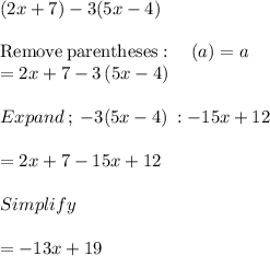 (2x + 7) - 3(5x - 4)\\\\\mathrm{Remove\:parentheses}:\quad \left(a\right)=a\\=2x+7-3\left(5x-4\right)\\\\Expand\: ;\: -3(5x-4)\: : -15x +12\\\\=2x+7-15x+12\\\\Simplify\\\\=-13x+19