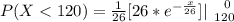 P(X < 120) =\frac{1}{26} [ {  26 * e^{-\frac{x}{26} } } ]|\left \ 0 } \atop {120}} \right.