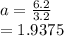 a =  \frac{6.2}{3.2}  \\  = 1.9375